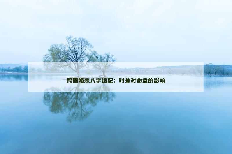 跨国婚恋八字适配:时差对命盘的影响 跨国婚恋八字适配:时差对命盘的影响