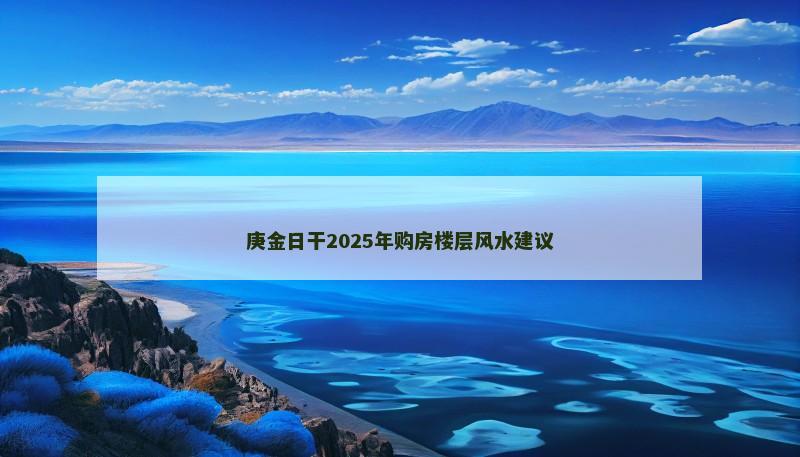 庚金日干2026年购房楼层风水建议 庚金日干2026年购房楼层风水建议