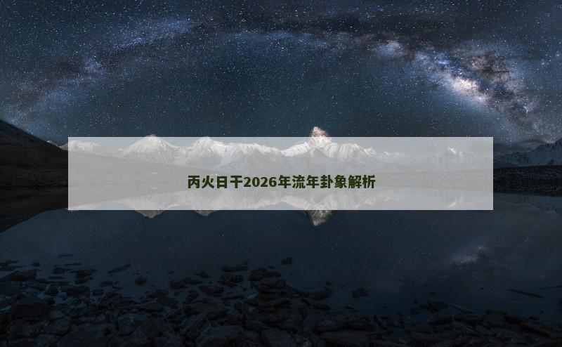 丙火日干2026年流年卦象解析 丙火日干2026年流年卦象解析