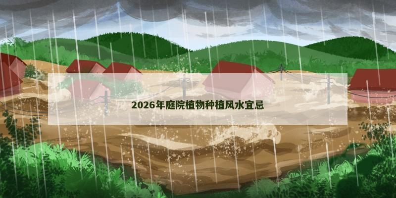 2026年庭院植物种植风水宜忌 2026年庭院植物种植风水宜忌