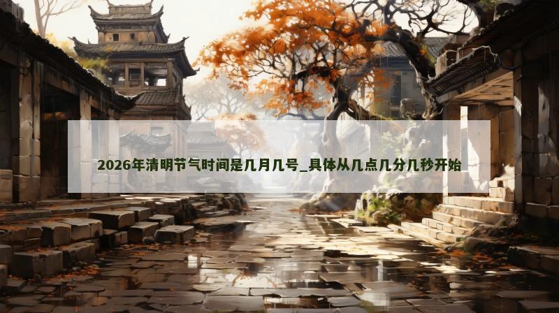 2026年清明节气时间是几月几号_具体从几点几分几秒开始 2026年清明节气时间是几月几号_具体从几点几分几秒开始