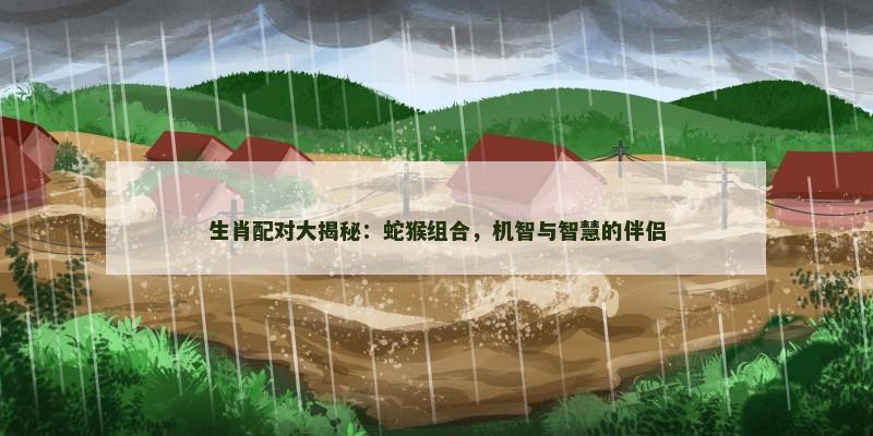 生肖配对大揭秘:蛇猴组合,机智与智慧的伴侣 生肖配对大揭秘:蛇猴组合,机智与智慧的伴侣