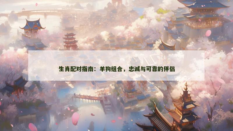 生肖配对指南:羊狗组合,忠诚与可靠的伴侣 生肖配对指南:羊狗组合,忠诚与可靠的伴侣