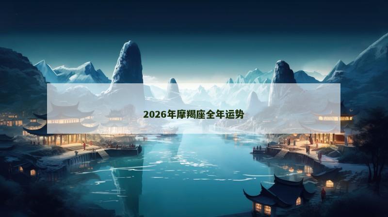 2026年摩羯座全年运势 2026年摩羯座全年运势