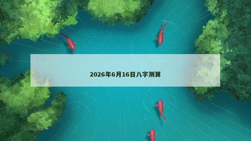 2026年6月16日八字测算 2026年6月16日八字测算
