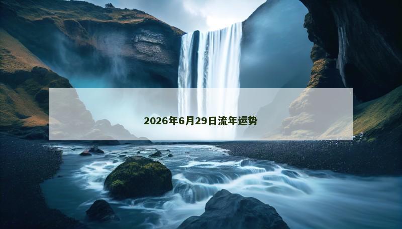 2026年6月29日流年运势 2026年6月29日流年运势