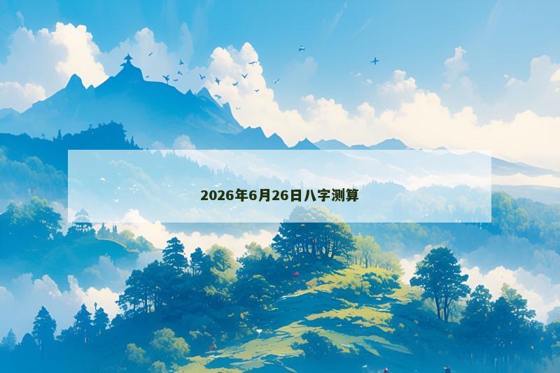 2026年6月26日八字测算 2026年6月26日八字测算