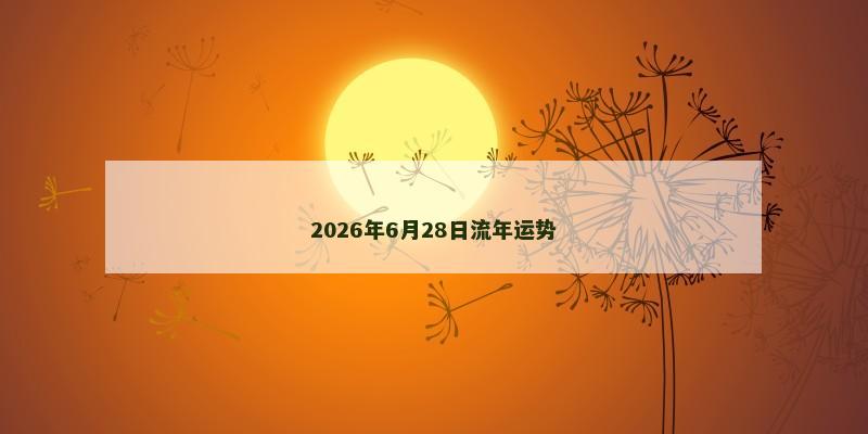 2026年6月28日流年运势 2026年6月28日流年运势