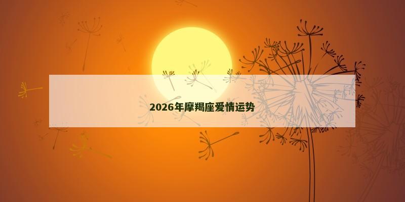 2026年摩羯座爱情运势 2026年摩羯座爱情运势