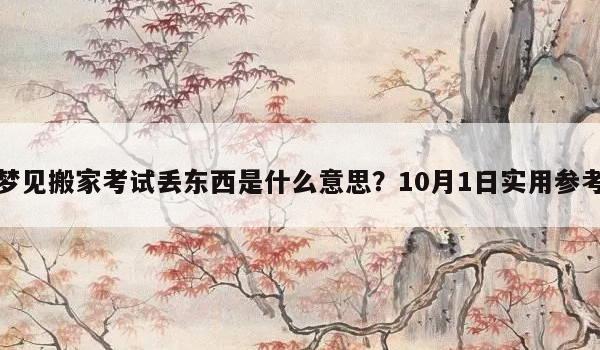 梦见搬家考试丢东西是什么意思?10月1日实用参考 梦见搬家考试丢东西是什么意思?10月1日实用参考