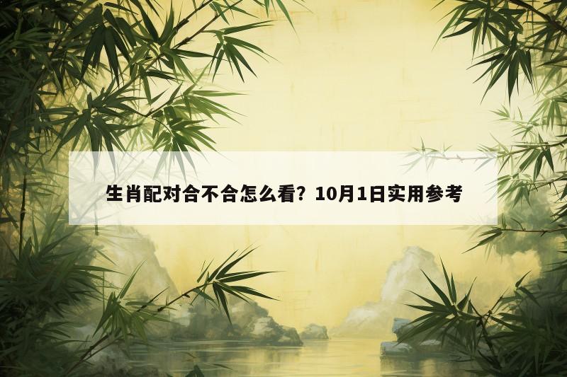 生肖配对合不合怎么看？10月1日实用参考