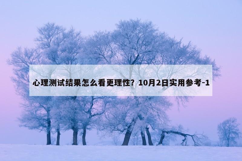 心理测试结果怎么看更理性？10月2日实用参考