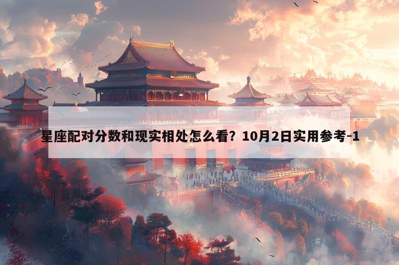 星座配对分数和现实相处怎么看？10月2日实用参考