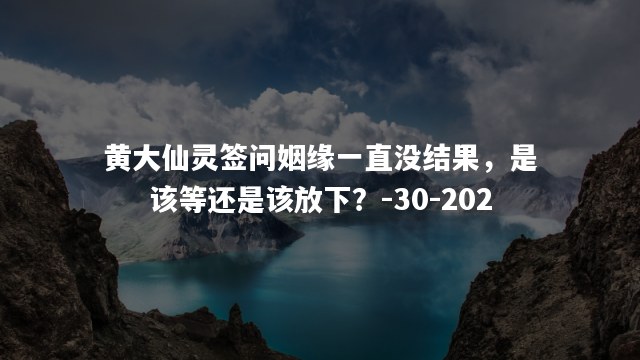 黄大仙灵签问姻缘一直没结果，是该等还是该放下？