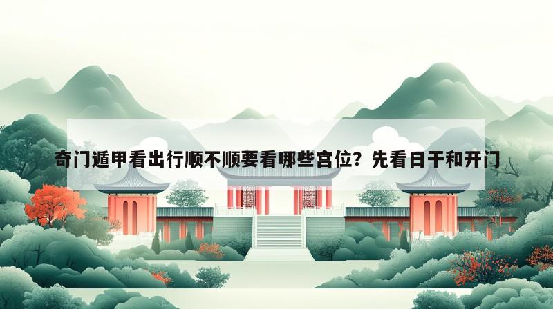 奇门遁甲看出行顺不顺要看哪些宫位？先看日干和开门