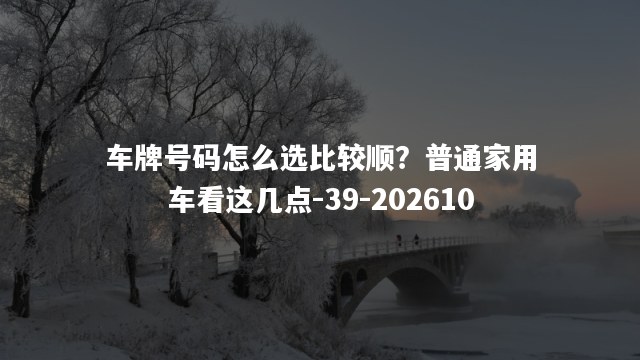车牌号码怎么选比较顺？普通家用车看这几点