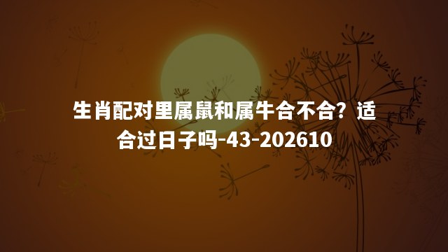 生肖配对里属鼠和属牛合不合？适合过日子吗
