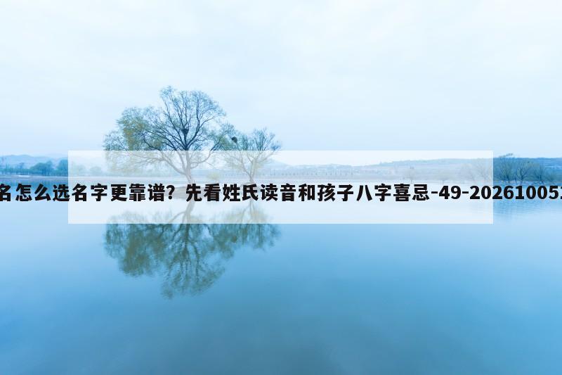 在线起名怎么选名字更靠谱？先看姓氏读音和孩子八字喜忌