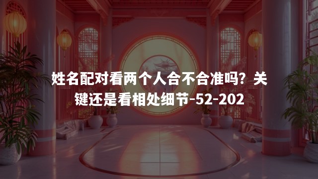 姓名配对看两个人合不合准吗？关键还是看相处细节