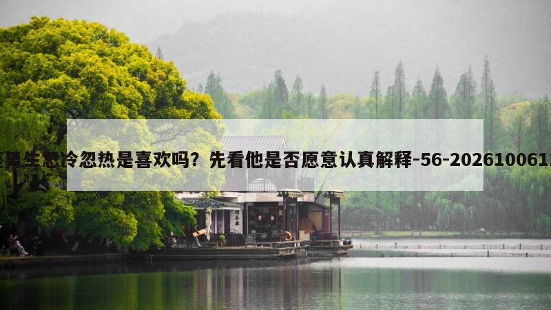 双子座男生忽冷忽热是喜欢吗？先看他是否愿意认真解释