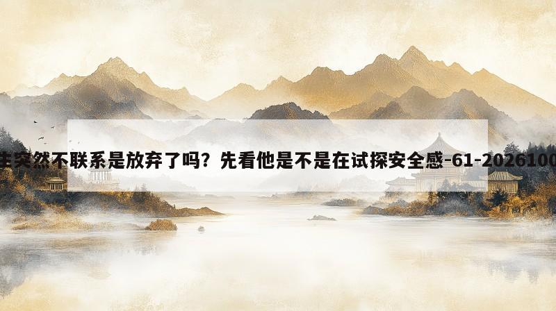 天蝎座男生突然不联系是放弃了吗？先看他是不是在试探安全感
