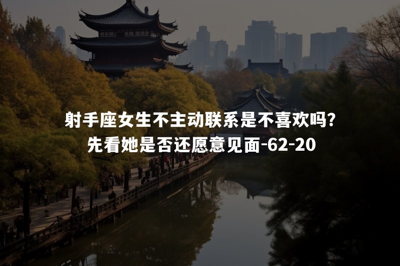 射手座女生不主动联系是不喜欢吗？先看她是否还愿意见面