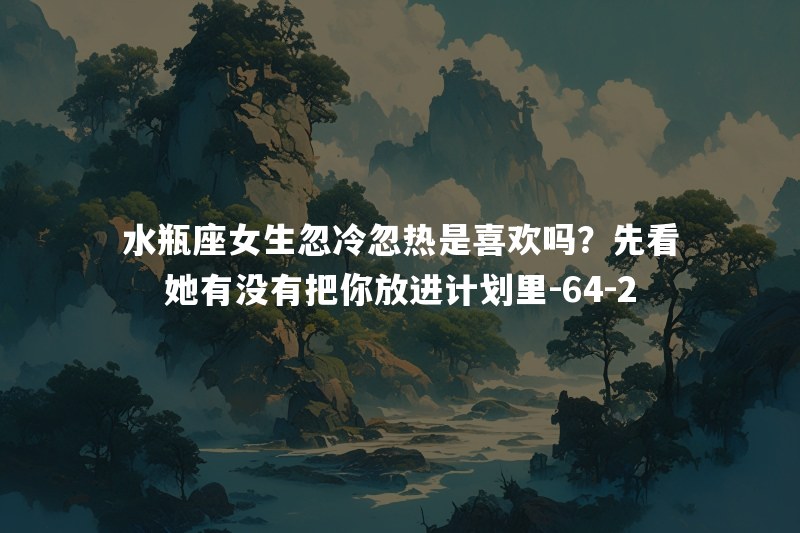 水瓶座女生忽冷忽热是喜欢吗？先看她有没有把你放进计划里