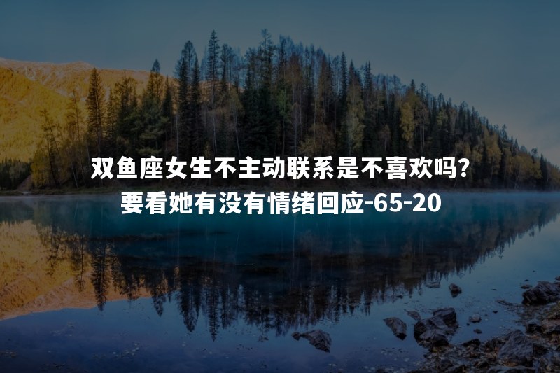 双鱼座女生不主动联系是不喜欢吗？要看她有没有情绪回应