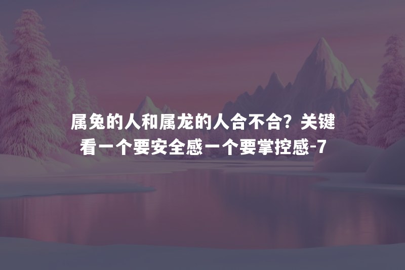 属兔的人和属龙的人合不合？关键看一个要安全感一个要掌控感