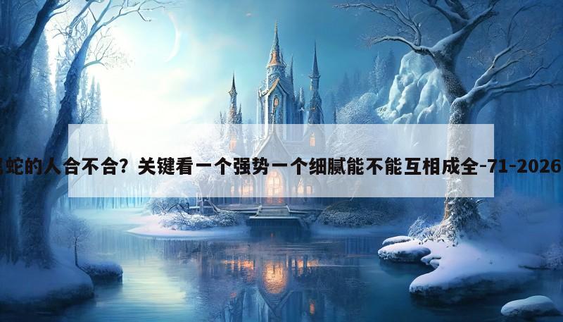 属龙的人和属蛇的人合不合？关键看一个强势一个细腻能不能互相成全