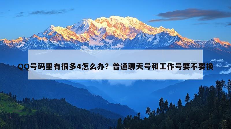 QQ号码里有很多4怎么办？普通聊天号和工作号要不要换