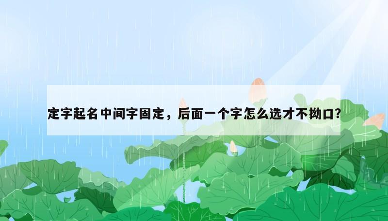 定字起名中间字固定，后面一个字怎么选才不拗口？