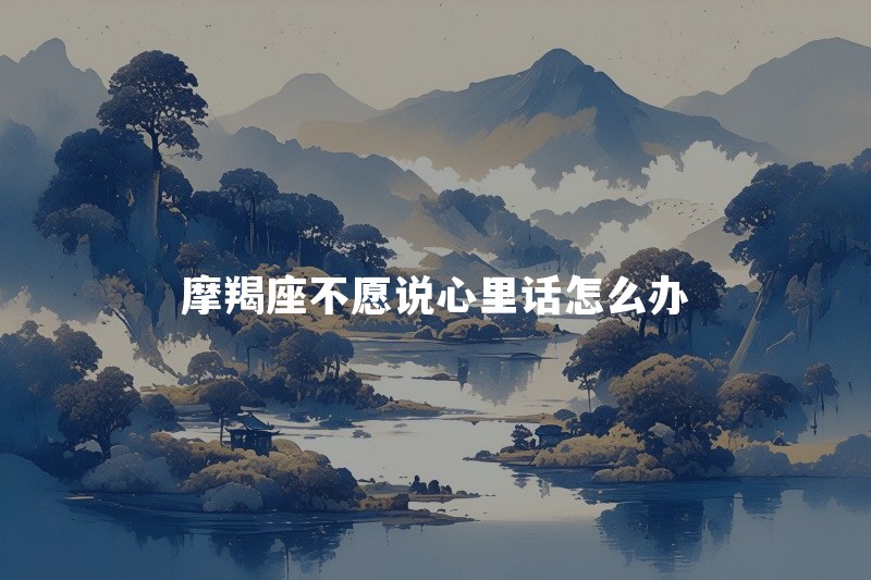 摩羯座不愿意说心里话怎么办？恋爱中总把情绪憋着是不信任吗