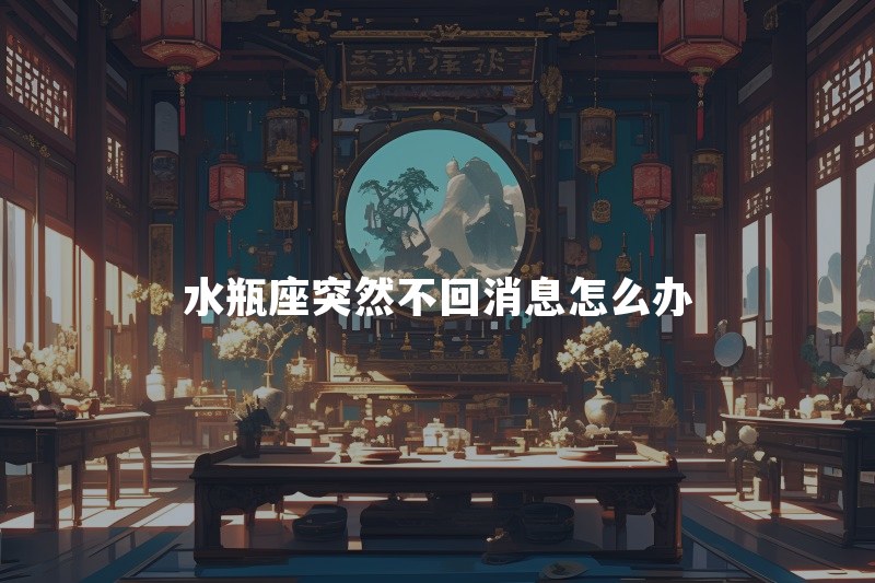水瓶座突然不回消息怎么办？要继续主动还是先给他空间