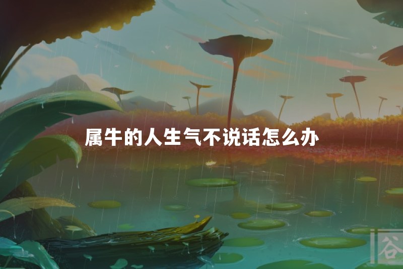 属牛的人生气不说话怎么办？怎么沟通才不会越闹越僵
