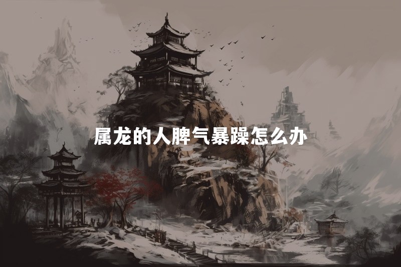 属龙的人为什么脾气暴躁？生气时太强势怎么改