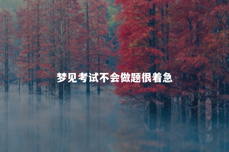 梦见考试不会做题很着急是什么意思？总是梦到考试说明什么
