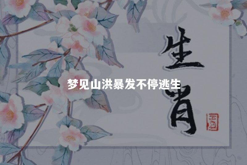 梦见山洪暴发不停逃生是什么意思？最后成功脱险说明什么
