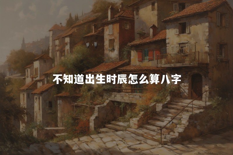 不知道出生时辰怎么算八字？只排三柱还是先确定时柱