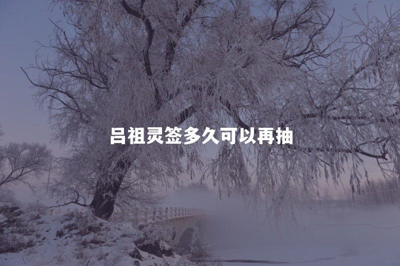 吕祖灵签多久可以抽第二次？同一件事能反复求签吗
