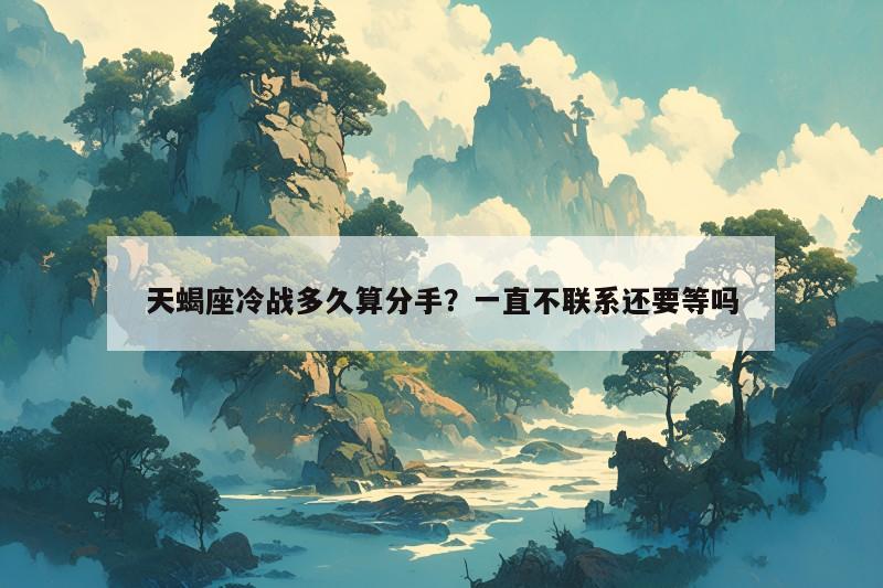 天蝎座冷战多久算分手？一直不联系还要等吗